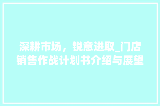 深耕市场，锐意进取_门店销售作战计划书介绍与展望
