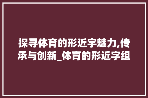 探寻体育的形近字魅力,传承与创新_体育的形近字组词