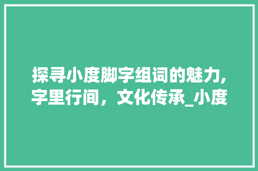 探寻小度脚字组词的魅力,字里行间，文化传承_小度脚字组词有哪些