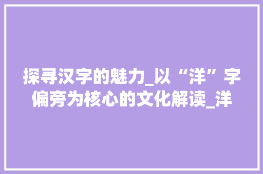 探寻汉字的魅力_以“洋”字偏旁为核心的文化解读_洋作为偏旁的字组词