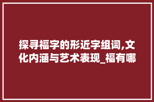 探寻福字的形近字组词,文化内涵与艺术表现_福有哪些形近字组词