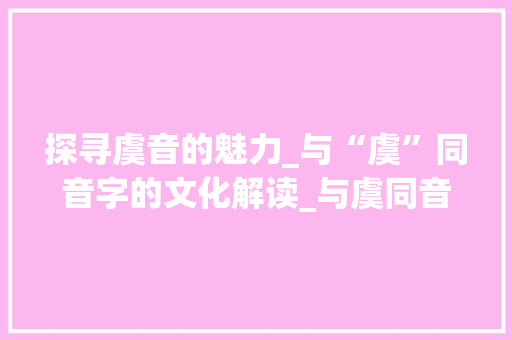 探寻虞音的魅力_与“虞”同音字的文化解读_与虞同音的字组词