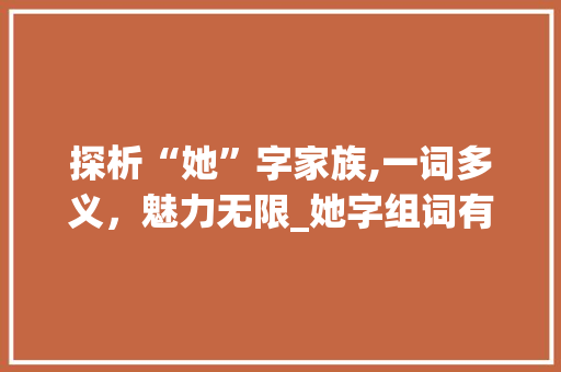 探析“她”字家族,一词多义，魅力无限_她字组词有哪些拼音