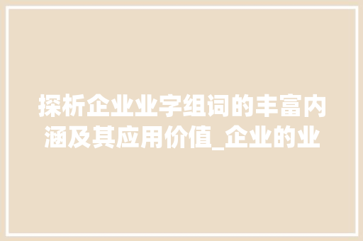 探析企业业字组词的丰富内涵及其应用价值_企业的业字组词有哪些