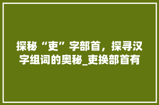 探秘“吏”字部首，探寻汉字组词的奥秘_吏换部首有哪些字组词