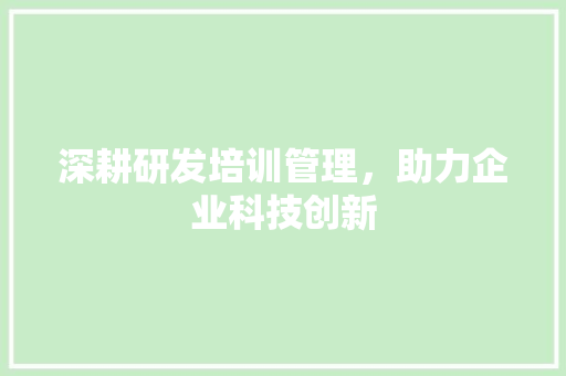 深耕研发培训管理，助力企业科技创新