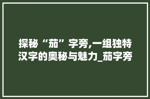 探秘“茄”字旁,一组独特汉字的奥秘与魅力_茄字旁都有什么字组词