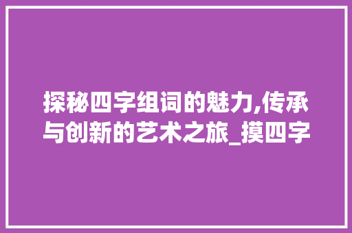 探秘四字组词的魅力,传承与创新的艺术之旅_摸四字组词