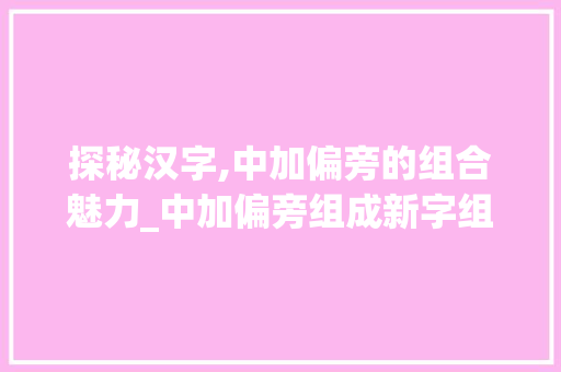 探秘汉字,中加偏旁的组合魅力_中加偏旁组成新字组词