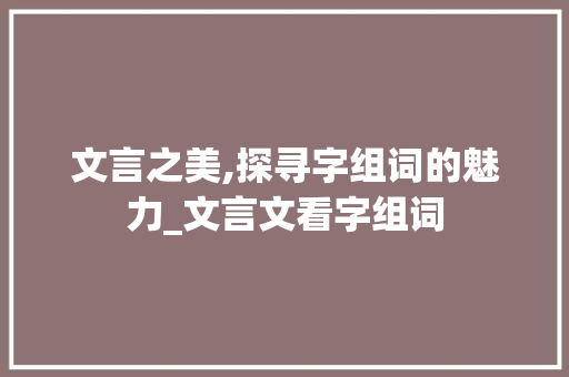 文言之美,探寻字组词的魅力_文言文看字组词