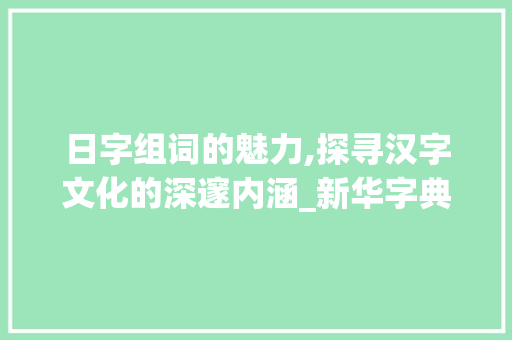 日字组词的魅力,探寻汉字文化的深邃内涵_新华字典日字组词