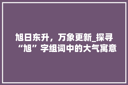 旭日东升，万象更新_探寻“旭”字组词中的大气寓意_旭字组词大气寓意好
