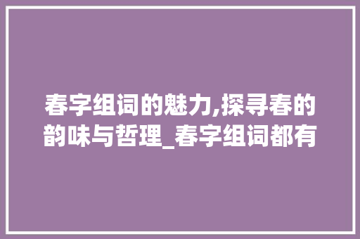 春字组词的魅力,探寻春的韵味与哲理_春字组词都有啥呢