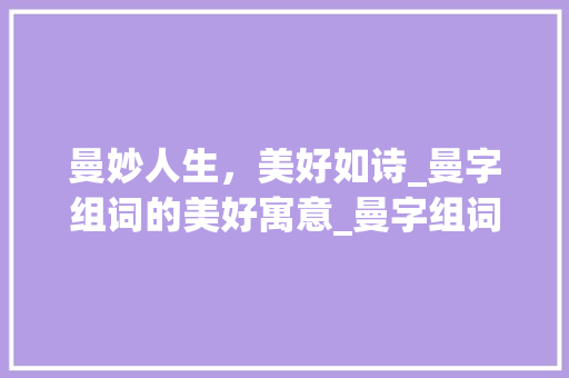 曼妙人生，美好如诗_曼字组词的美好寓意_曼字组词美好的意思