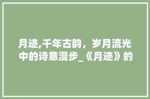 月迹,千年古韵，岁月流光中的诗意漫步_《月迹》的生字组词