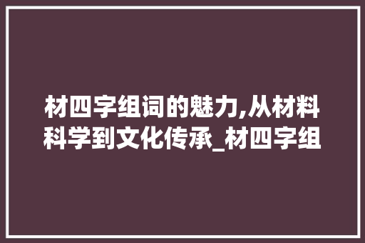 材四字组词的魅力,从材料科学到文化传承_材四字组词