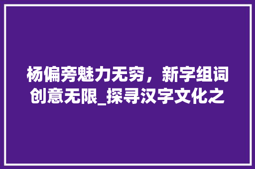 杨偏旁魅力无穷，新字组词创意无限_探寻汉字文化之美_杨偏旁组成新字组词大全