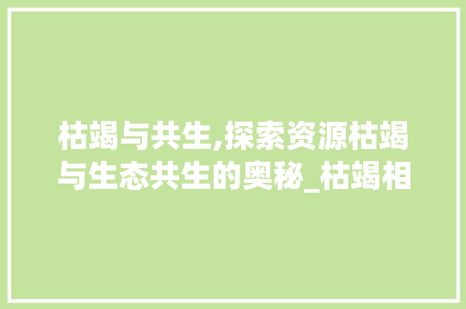 枯竭与共生,探索资源枯竭与生态共生的奥秘_枯竭相近的字组词是什么 国学经典