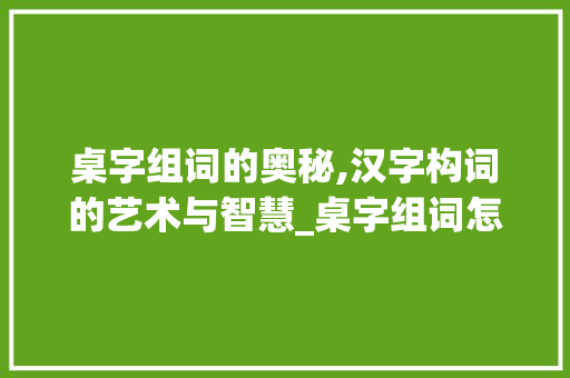 桌字组词的奥秘,汉字构词的艺术与智慧_桌字组词怎么组的