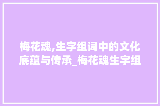 梅花魂,生字组词中的文化底蕴与传承_梅花魂生字组词点播