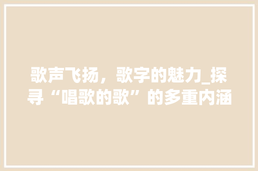 歌声飞扬，歌字的魅力_探寻“唱歌的歌”的多重内涵_歌字组词唱歌的歌