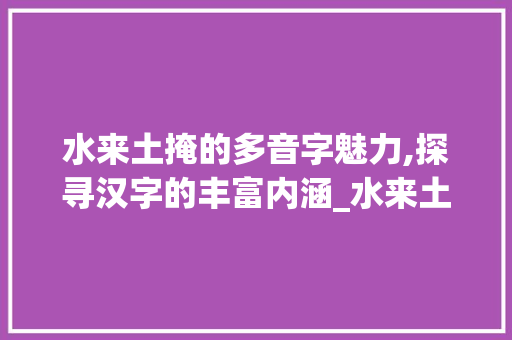 水来土掩的多音字魅力,探寻汉字的丰富内涵_水来土掩的多音字组词