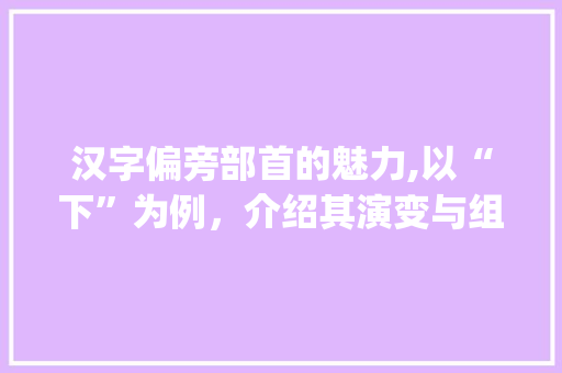 汉字偏旁部首的魅力,以“下”为例，介绍其演变与组词_下加个偏旁有哪些字组词