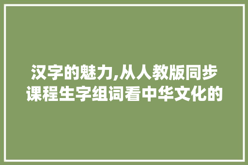 汉字的魅力,从人教版同步课程生字组词看中华文化的传承与发展_人教版同步课程生字组词