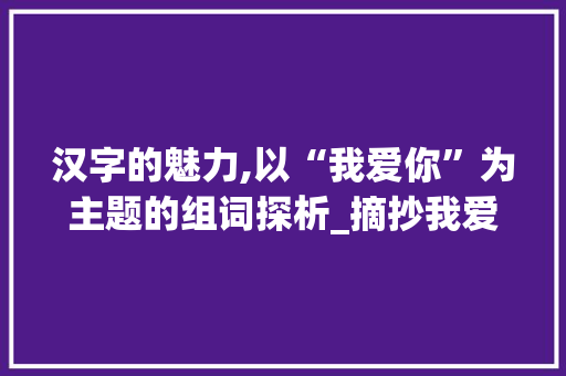 汉字的魅力,以“我爱你”为主题的组词探析_摘抄我爱你汉字组词