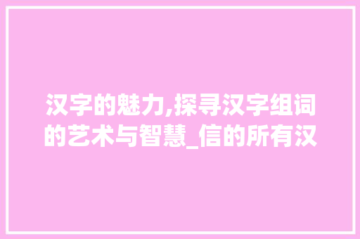 汉字的魅力,探寻汉字组词的艺术与智慧_信的所有汉字组词