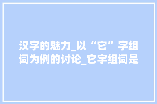 汉字的魅力_以“它”字组词为例的讨论_它字组词是什么啊