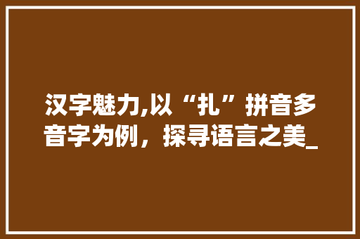 汉字魅力,以“扎”拼音多音字为例，探寻语言之美_扎拼音多音字组词区分
