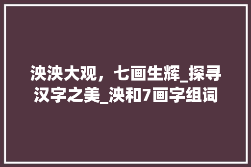 泱泱大观，七画生辉_探寻汉字之美_泱和7画字组词