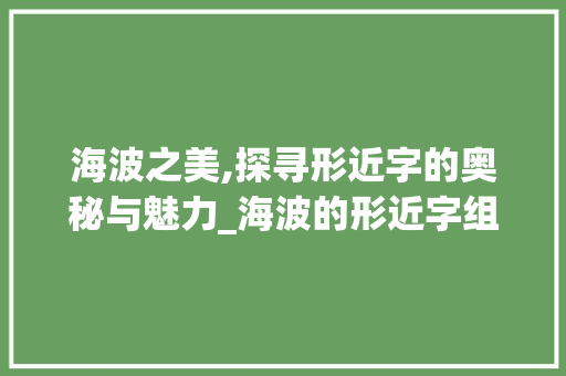 海波之美,探寻形近字的奥秘与魅力_海波的形近字组词