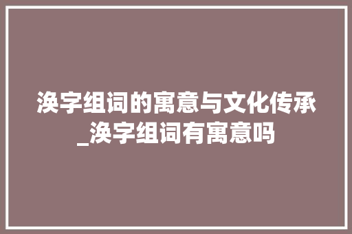 涣字组词的寓意与文化传承_涣字组词有寓意吗