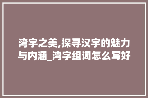 湾字之美,探寻汉字的魅力与内涵_湾字组词怎么写好看