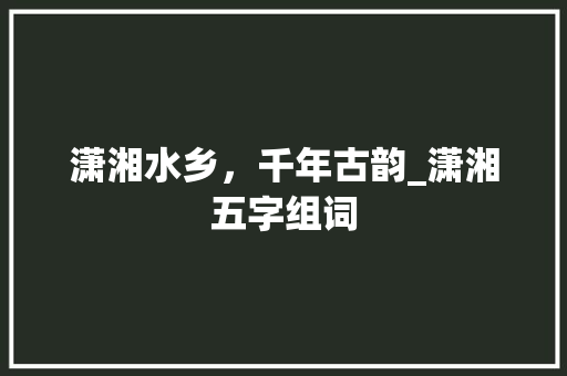 潇湘水乡，千年古韵_潇湘五字组词