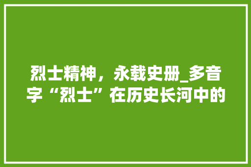 烈士精神，永载史册_多音字“烈士”在历史长河中的传承与演变_烈士的多音字组词