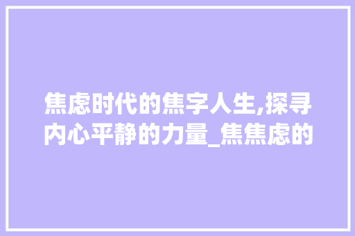焦虑时代的焦字人生,探寻内心平静的力量_焦焦虑的焦字组词