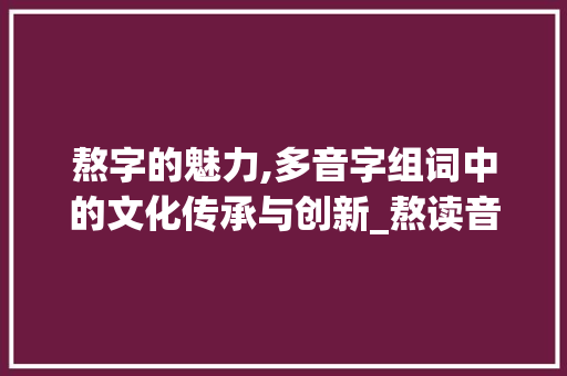 熬字的魅力,多音字组词中的文化传承与创新_熬读音多音字组词