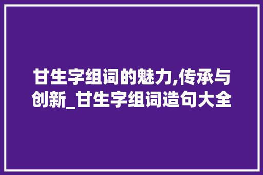 甘生字组词的魅力,传承与创新_甘生字组词造句大全