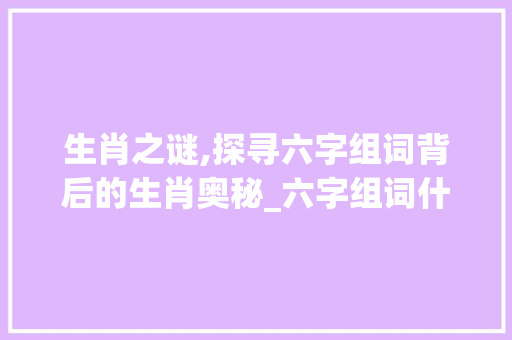 生肖之谜,探寻六字组词背后的生肖奥秘_六字组词什么生肖