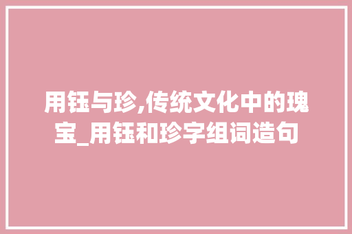 用钰与珍,传统文化中的瑰宝_用钰和珍字组词造句