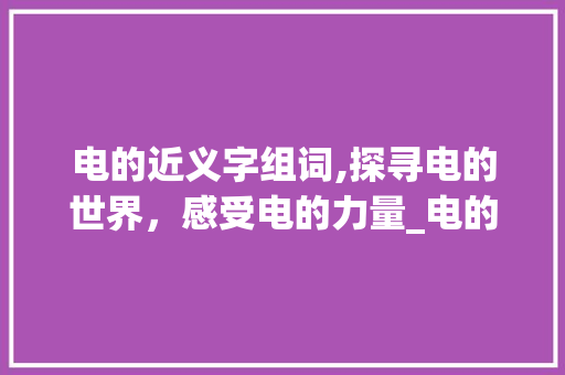 电的近义字组词,探寻电的世界，感受电的力量_电的近义字组词