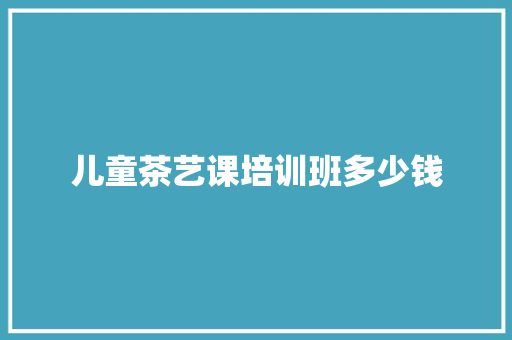 儿童茶艺课培训班多少钱