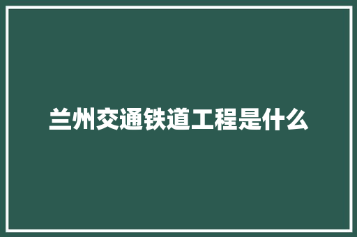 兰州交通铁道工程是什么 个人简历