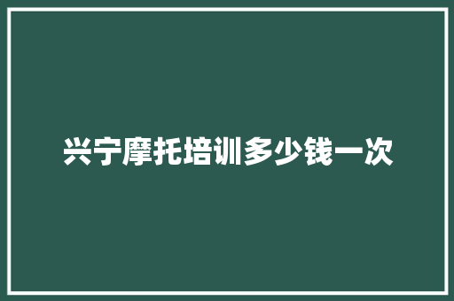 兴宁摩托培训多少钱一次