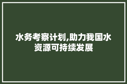 水务考察计划,助力我国水资源可持续发展