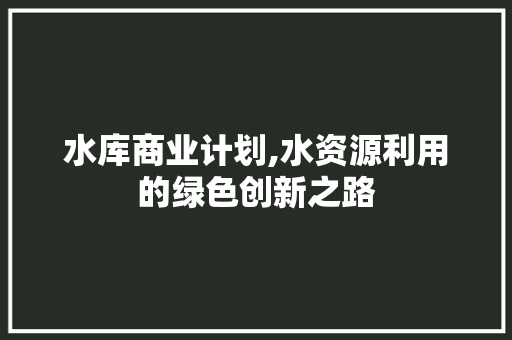 水库商业计划,水资源利用的绿色创新之路