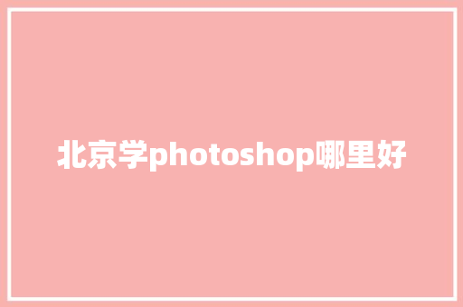 北京学photoshop哪里好